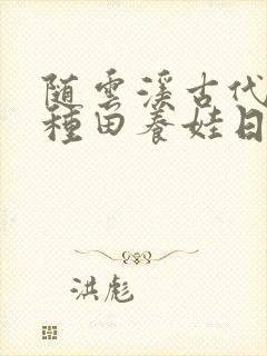 随云溪古代山居种田养娃日常