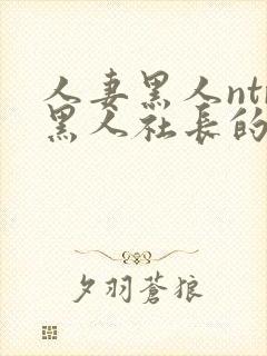 人妻黑人ntr黑人社长的超激