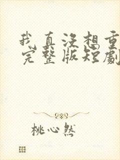 我真没想重生啊完整版短剧