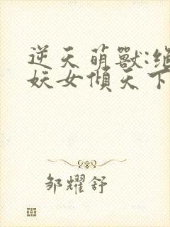 逆天萌兽:绝世妖女倾天下txt下载
