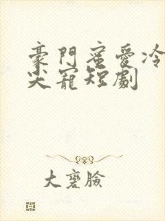 豪门蜜爱冷少心尖宠短剧