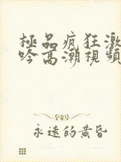 极品疯狂激情呻吟高潮视频免费封面