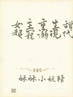 女主重生甜宠文超宠溺现代文