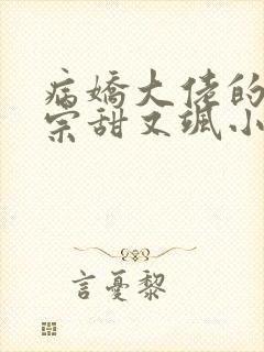 病娇大佬的小祖宗甜又飒小说