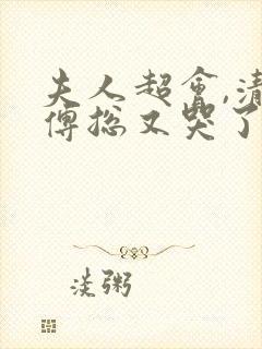 夫人超会,清冷傅总又哭了完整版