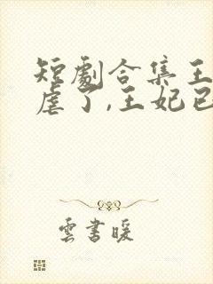 短剧合集王爷别虐了,王妃已改嫁