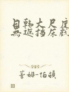 日韩大尺度做爰无遮挡床戏