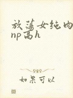 放荡女纯肉辣文np高h封面