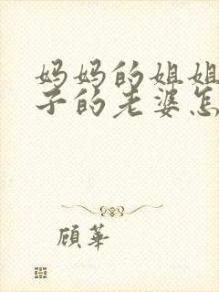 妈妈的姐姐的儿子的老婆怎么称呼
