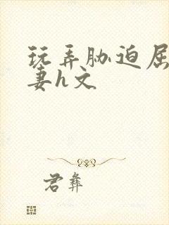 玩弄胁迫屈辱人妻h文