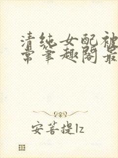 清纯女配被擒日常笔趣阁最新章节更