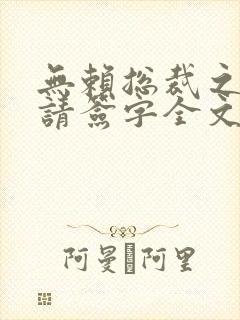 无赖总裁之离婚请签字全文阅读