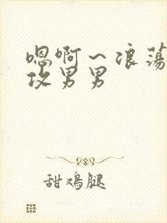 嗯啊~浪荡h互攻男男