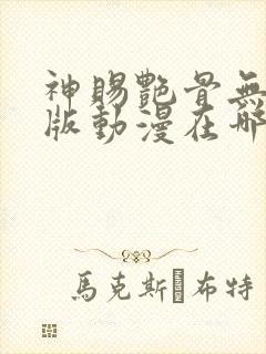 神赐艳骨无删减版动漫在哪里看
