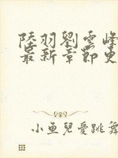 陆羽刘云峰小说最新章节更新