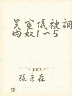 吴宣仪被调教成肉奴1～5