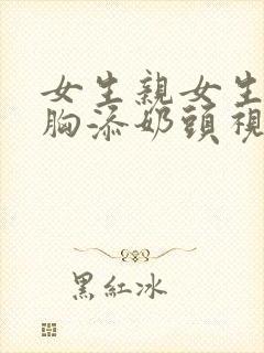 女生亲女生胸吻胸添奶头视频