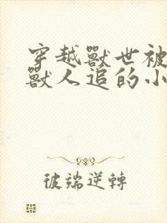 穿越兽世被各种兽人追的小说