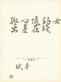 与心仪的女上司出差在线