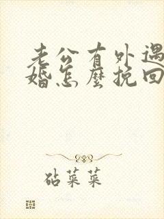 老公有外遇想离婚怎么挽回