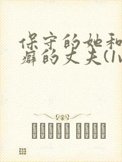 保守的她和绿帽癖的丈夫(1vn)小说