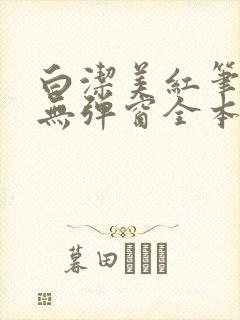 白洁美红笔趣阁无弹窗全本