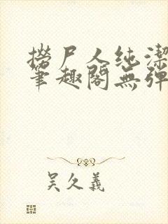 捞尸人纯洁小龙笔趣阁无弹窗