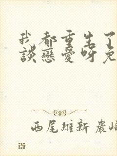 我都重生了谁还谈恋爱呀免费阅读