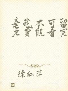 弃我不可留短剧免费观看完整版