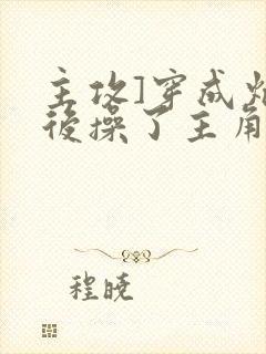 主攻]穿成炮灰后操了主角攻