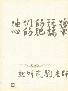 他们的玩物不开心的肥橘笔趣阁