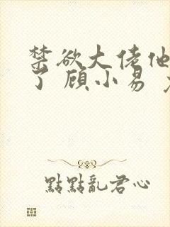 禁欲大佬他沦陷了 顾小易 免费