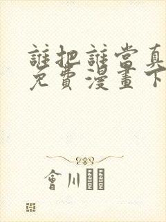 谁把谁当真漫画免费漫画下拉六漫画