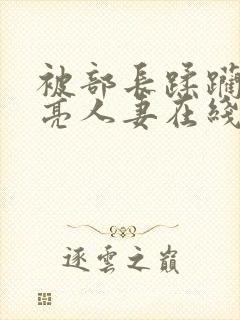 被部长蹂躏的漂亮人妻在线观看