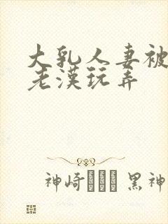 大乳人妻被隔壁老汉玩弄