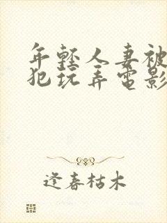 年轻人妻被公侵犯玩弄电影