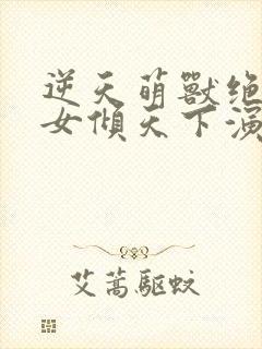 逆天萌兽绝世妖女倾天下演员表