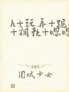 h+玩弄+跪趴+调教+嗯嗯男男