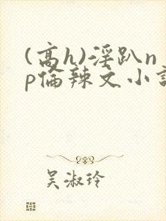 (高h)淫趴np伦辣文小说