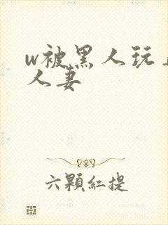 w被黑人玩弄的人妻