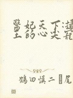 医妃天下:摄政王的心尖宠