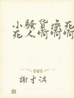 小骚货操死你爽死人啊啊啊啊啊