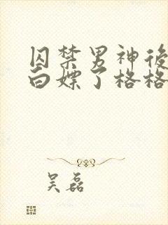 囚禁男神后我被白嫖了格格党
