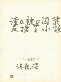 渣a被o囚禁后反攻了小说免费阅读