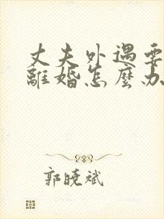 丈夫外遇要和我离婚怎么办