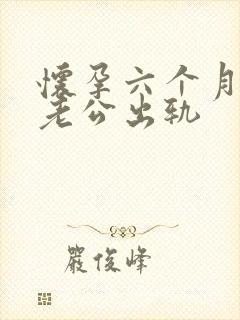怀孕六个月发现老公出轨