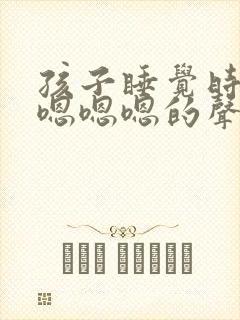 孩子睡觉时发出嗯嗯嗯的声音是什么原因