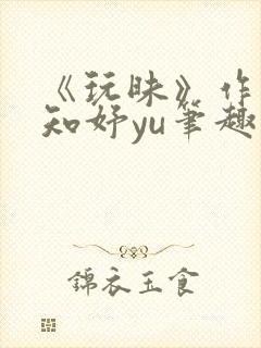 《玩昧》作者:知妤yu笔趣阁免费阅读