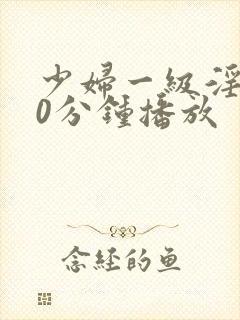 少妇一级淫片50分钟播放