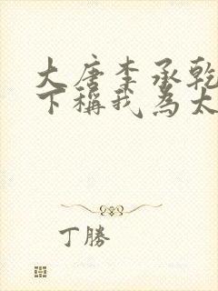大唐李承乾请陛下称我为太子免费在线阅读